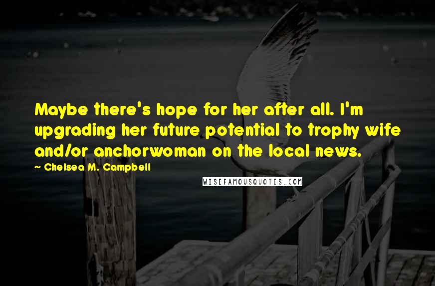 Chelsea M. Campbell Quotes: Maybe there's hope for her after all. I'm upgrading her future potential to trophy wife and/or anchorwoman on the local news.