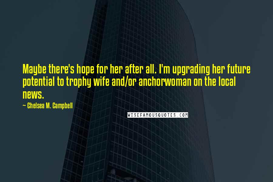 Chelsea M. Campbell Quotes: Maybe there's hope for her after all. I'm upgrading her future potential to trophy wife and/or anchorwoman on the local news.