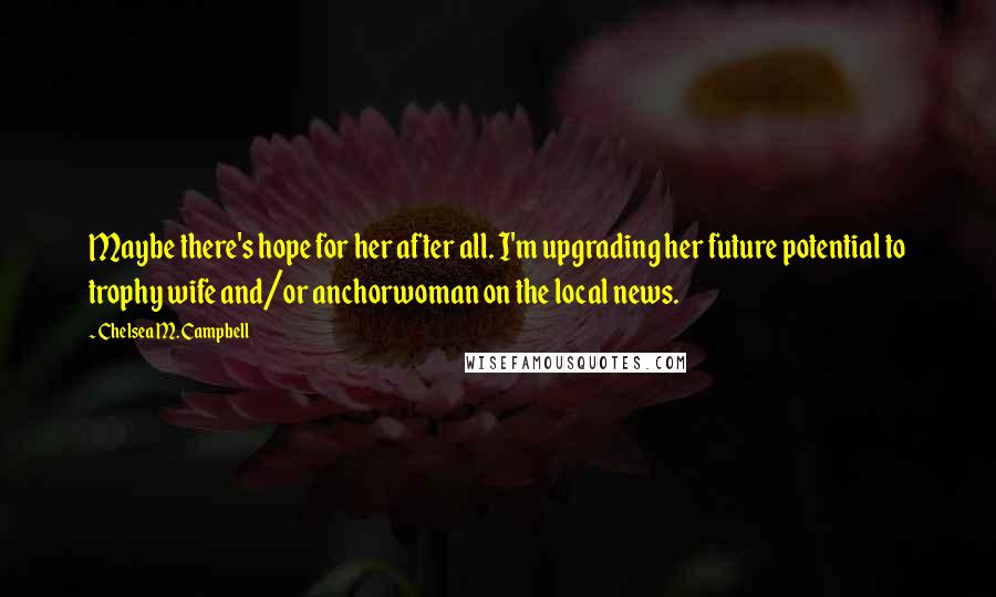 Chelsea M. Campbell Quotes: Maybe there's hope for her after all. I'm upgrading her future potential to trophy wife and/or anchorwoman on the local news.