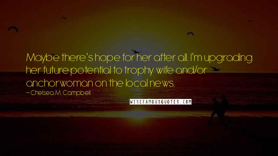 Chelsea M. Campbell Quotes: Maybe there's hope for her after all. I'm upgrading her future potential to trophy wife and/or anchorwoman on the local news.