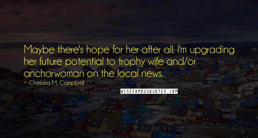 Chelsea M. Campbell Quotes: Maybe there's hope for her after all. I'm upgrading her future potential to trophy wife and/or anchorwoman on the local news.
