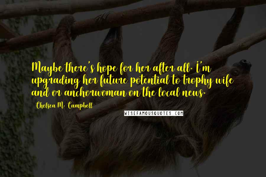 Chelsea M. Campbell Quotes: Maybe there's hope for her after all. I'm upgrading her future potential to trophy wife and/or anchorwoman on the local news.