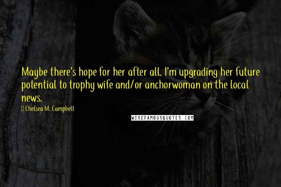 Chelsea M. Campbell Quotes: Maybe there's hope for her after all. I'm upgrading her future potential to trophy wife and/or anchorwoman on the local news.