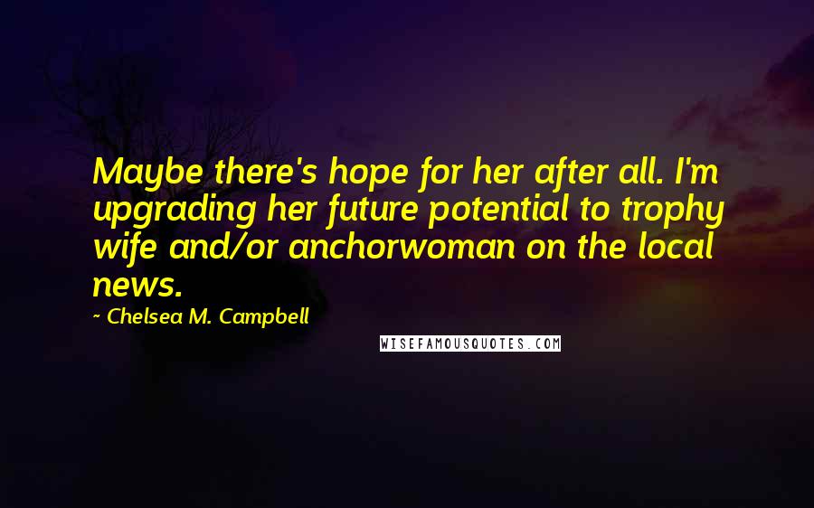 Chelsea M. Campbell Quotes: Maybe there's hope for her after all. I'm upgrading her future potential to trophy wife and/or anchorwoman on the local news.