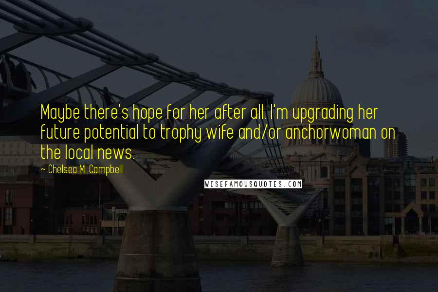 Chelsea M. Campbell Quotes: Maybe there's hope for her after all. I'm upgrading her future potential to trophy wife and/or anchorwoman on the local news.