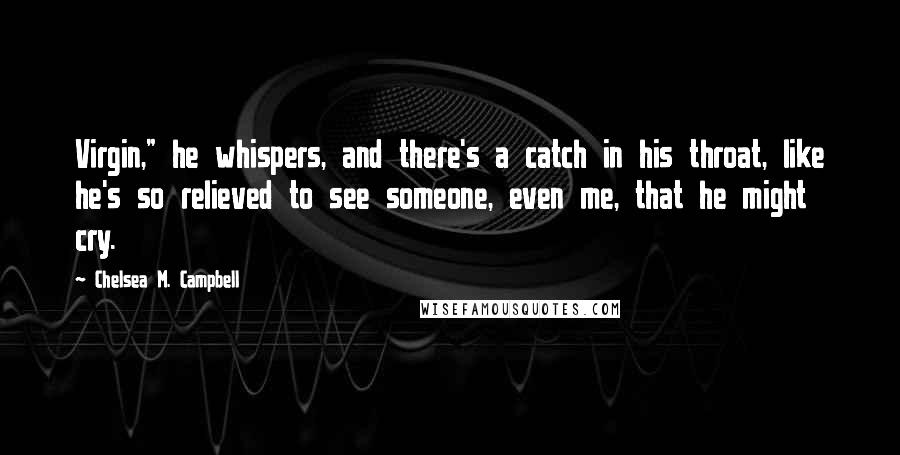 Chelsea M. Campbell Quotes: Virgin," he whispers, and there's a catch in his throat, like he's so relieved to see someone, even me, that he might cry.