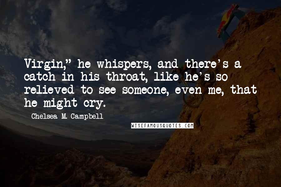 Chelsea M. Campbell Quotes: Virgin," he whispers, and there's a catch in his throat, like he's so relieved to see someone, even me, that he might cry.