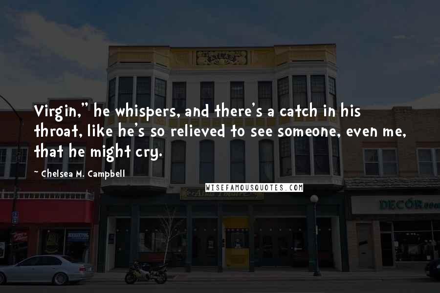 Chelsea M. Campbell Quotes: Virgin," he whispers, and there's a catch in his throat, like he's so relieved to see someone, even me, that he might cry.