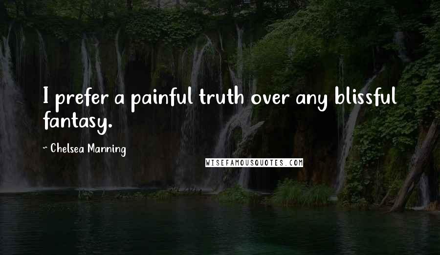 Chelsea Manning Quotes: I prefer a painful truth over any blissful fantasy.