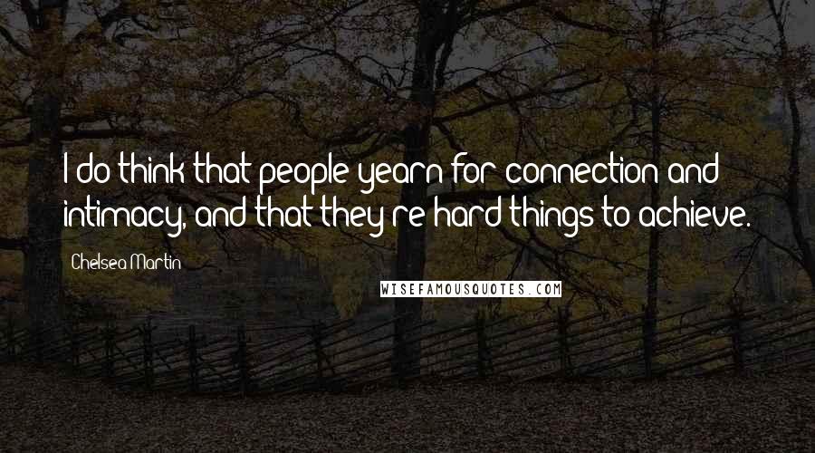 Chelsea Martin Quotes: I do think that people yearn for connection and intimacy, and that they're hard things to achieve.