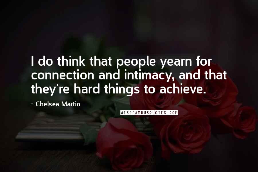 Chelsea Martin Quotes: I do think that people yearn for connection and intimacy, and that they're hard things to achieve.