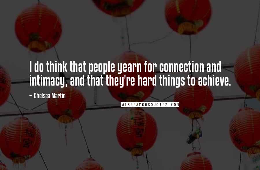 Chelsea Martin Quotes: I do think that people yearn for connection and intimacy, and that they're hard things to achieve.