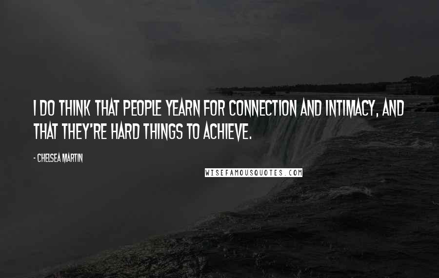 Chelsea Martin Quotes: I do think that people yearn for connection and intimacy, and that they're hard things to achieve.