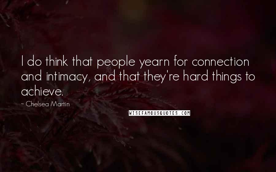 Chelsea Martin Quotes: I do think that people yearn for connection and intimacy, and that they're hard things to achieve.