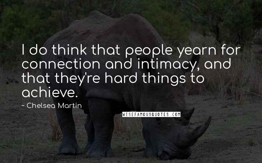 Chelsea Martin Quotes: I do think that people yearn for connection and intimacy, and that they're hard things to achieve.