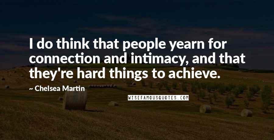 Chelsea Martin Quotes: I do think that people yearn for connection and intimacy, and that they're hard things to achieve.