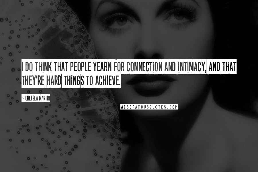 Chelsea Martin Quotes: I do think that people yearn for connection and intimacy, and that they're hard things to achieve.