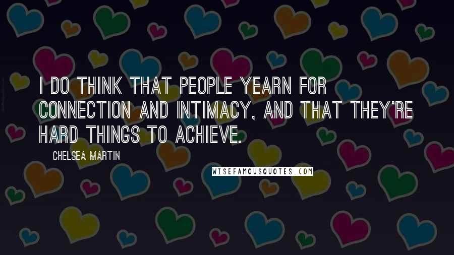 Chelsea Martin Quotes: I do think that people yearn for connection and intimacy, and that they're hard things to achieve.