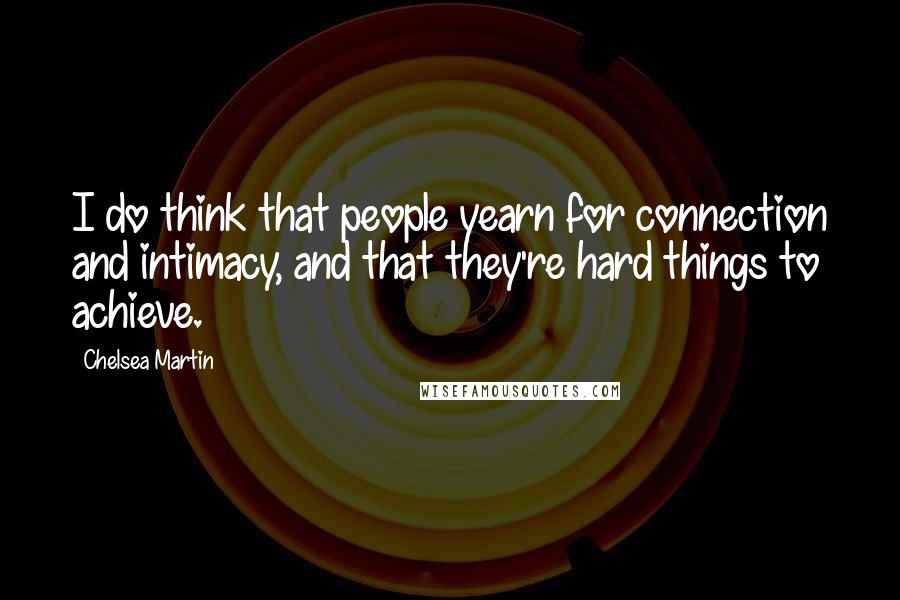 Chelsea Martin Quotes: I do think that people yearn for connection and intimacy, and that they're hard things to achieve.