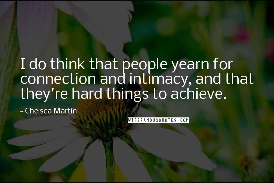 Chelsea Martin Quotes: I do think that people yearn for connection and intimacy, and that they're hard things to achieve.