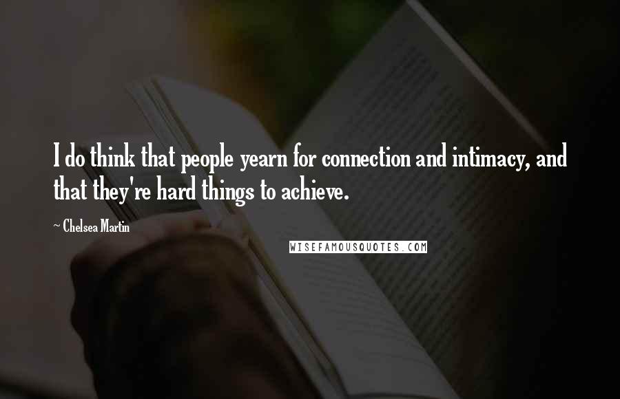 Chelsea Martin Quotes: I do think that people yearn for connection and intimacy, and that they're hard things to achieve.