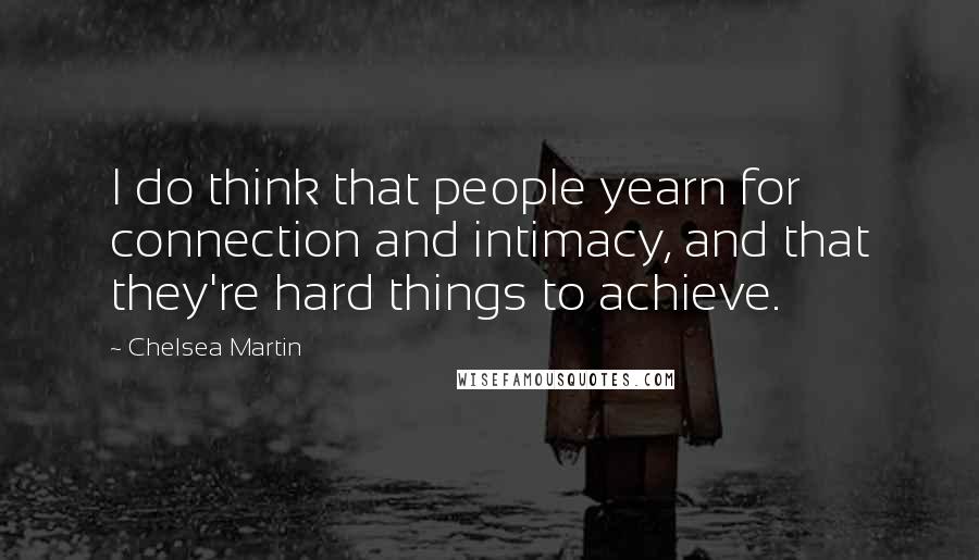 Chelsea Martin Quotes: I do think that people yearn for connection and intimacy, and that they're hard things to achieve.