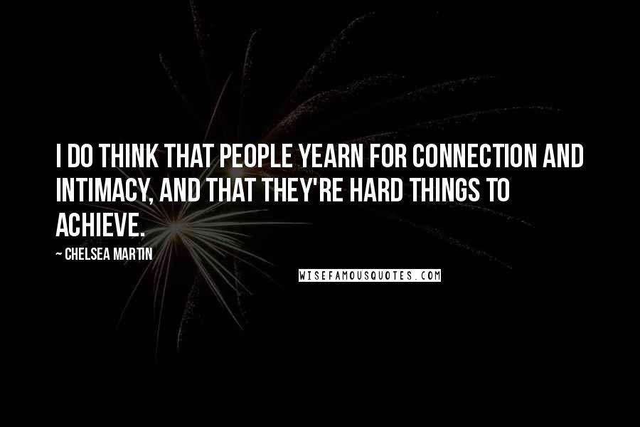 Chelsea Martin Quotes: I do think that people yearn for connection and intimacy, and that they're hard things to achieve.