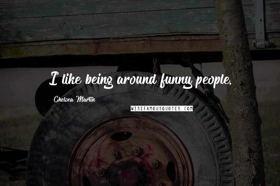 Chelsea Martin Quotes: I like being around funny people.