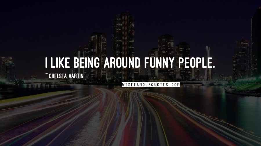 Chelsea Martin Quotes: I like being around funny people.