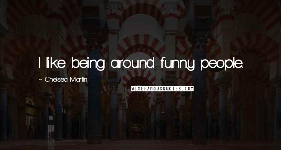 Chelsea Martin Quotes: I like being around funny people.