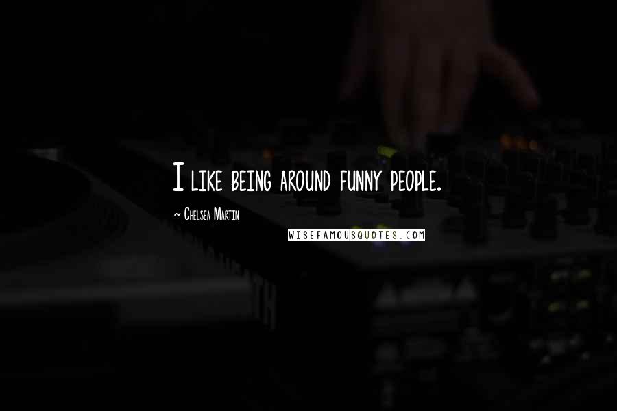 Chelsea Martin Quotes: I like being around funny people.