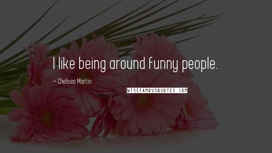 Chelsea Martin Quotes: I like being around funny people.