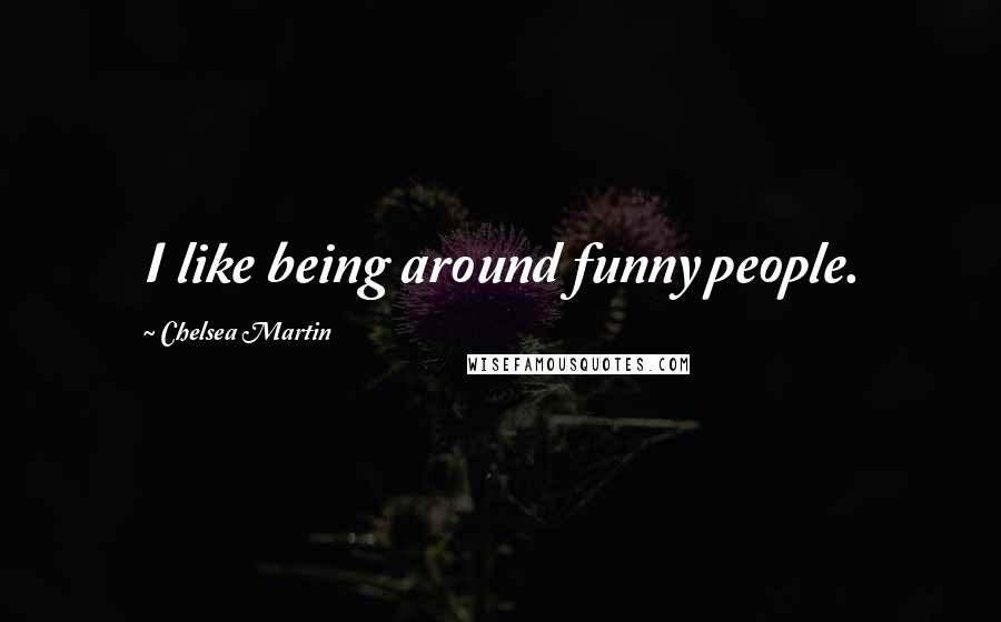 Chelsea Martin Quotes: I like being around funny people.