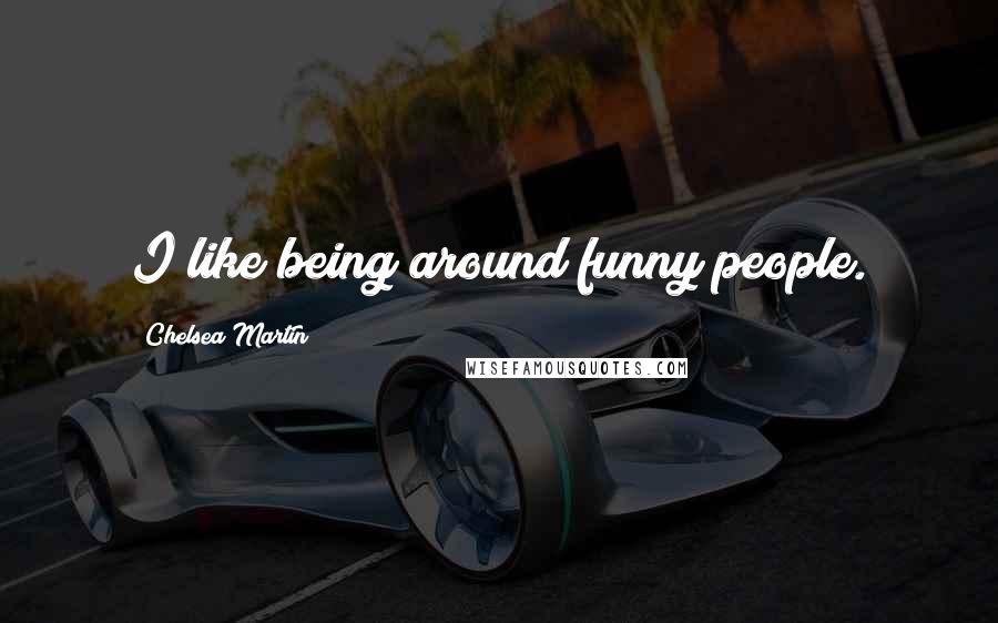 Chelsea Martin Quotes: I like being around funny people.