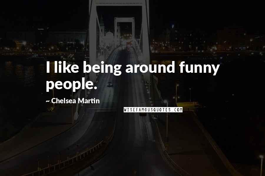 Chelsea Martin Quotes: I like being around funny people.