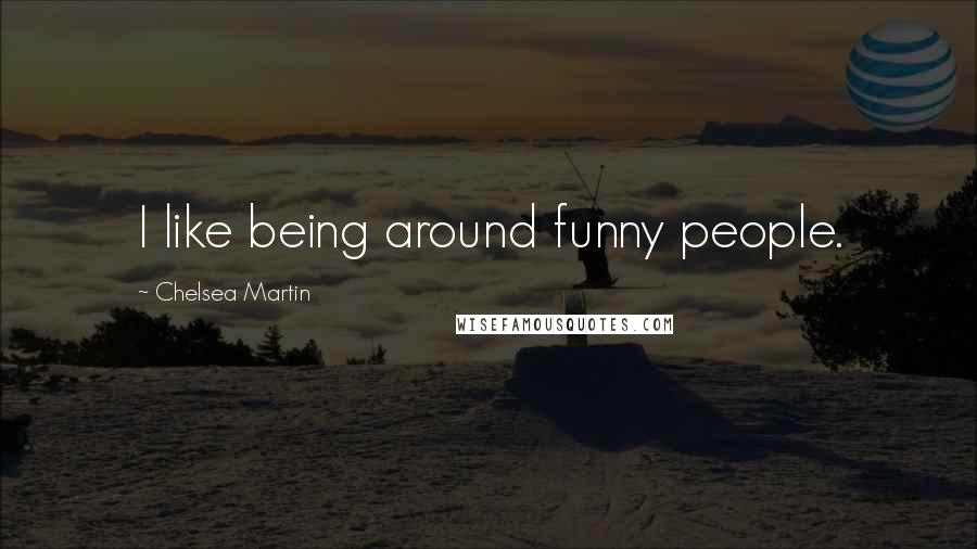 Chelsea Martin Quotes: I like being around funny people.