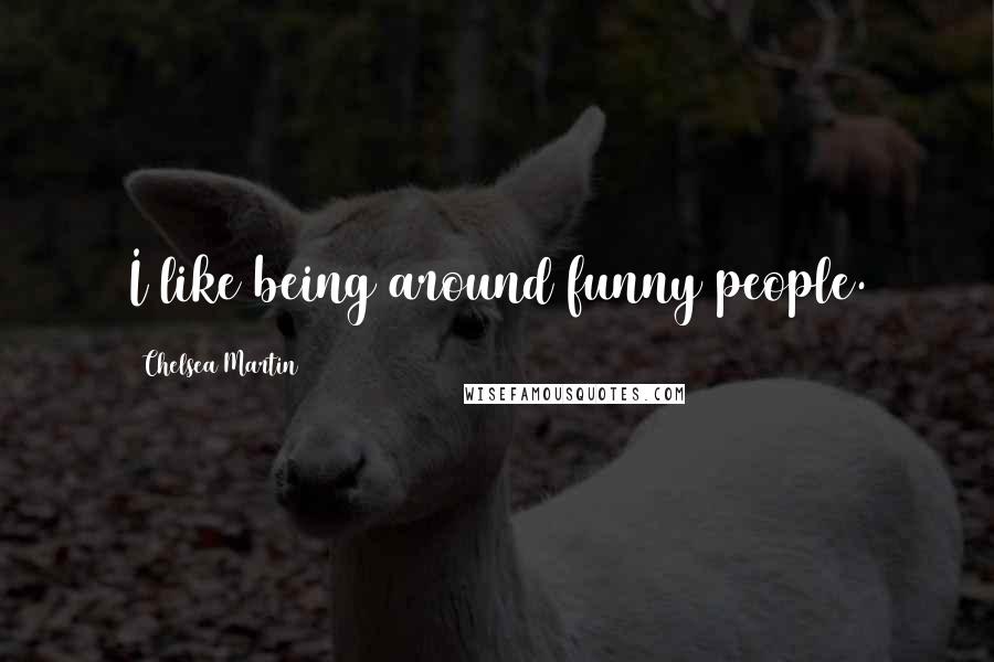 Chelsea Martin Quotes: I like being around funny people.