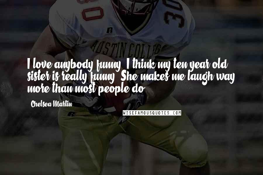 Chelsea Martin Quotes: I love anybody funny. I think my ten-year-old sister is really funny. She makes me laugh way more than most people do.