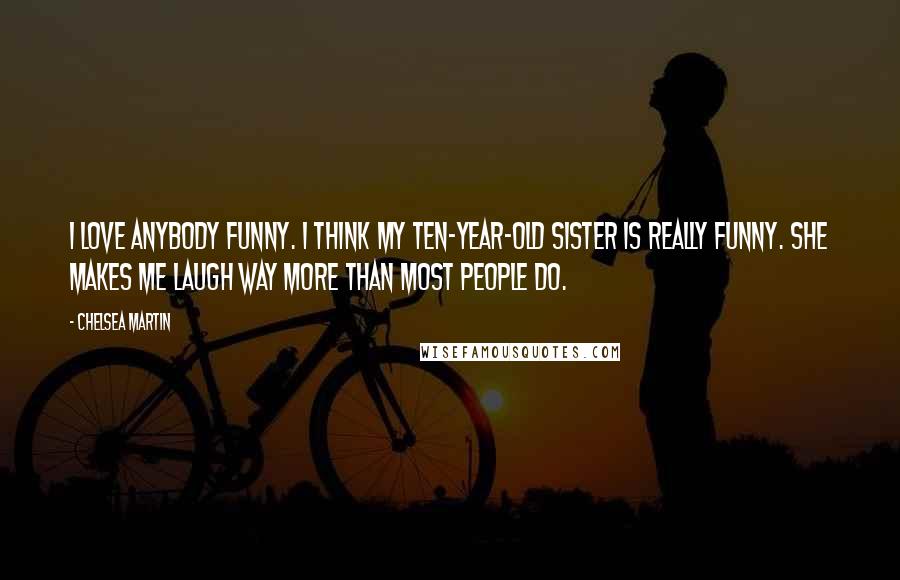 Chelsea Martin Quotes: I love anybody funny. I think my ten-year-old sister is really funny. She makes me laugh way more than most people do.