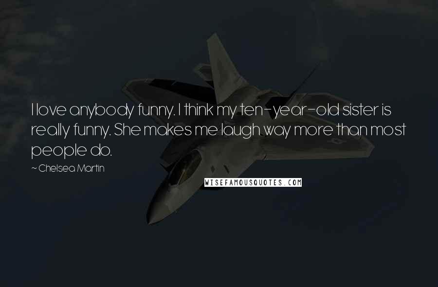 Chelsea Martin Quotes: I love anybody funny. I think my ten-year-old sister is really funny. She makes me laugh way more than most people do.