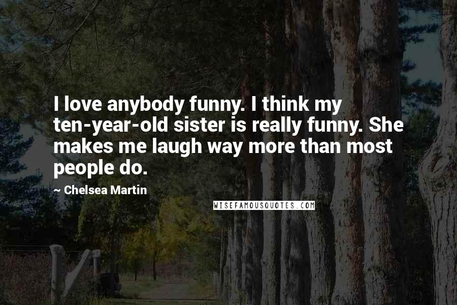 Chelsea Martin Quotes: I love anybody funny. I think my ten-year-old sister is really funny. She makes me laugh way more than most people do.