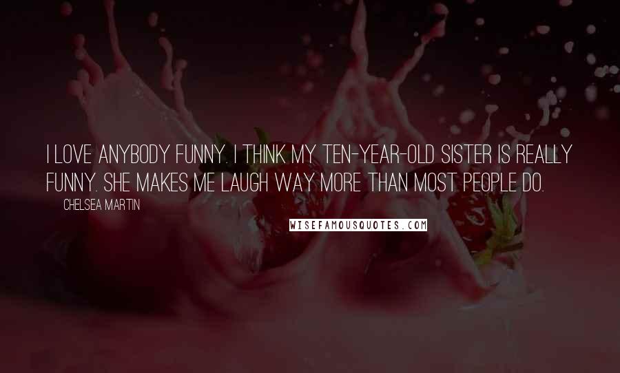 Chelsea Martin Quotes: I love anybody funny. I think my ten-year-old sister is really funny. She makes me laugh way more than most people do.