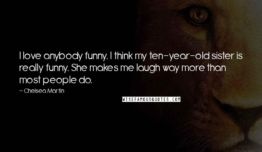 Chelsea Martin Quotes: I love anybody funny. I think my ten-year-old sister is really funny. She makes me laugh way more than most people do.