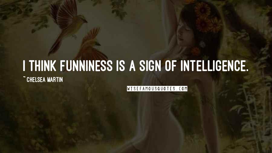 Chelsea Martin Quotes: I think funniness is a sign of intelligence.