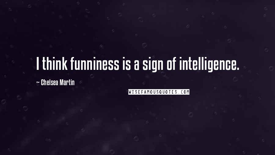 Chelsea Martin Quotes: I think funniness is a sign of intelligence.