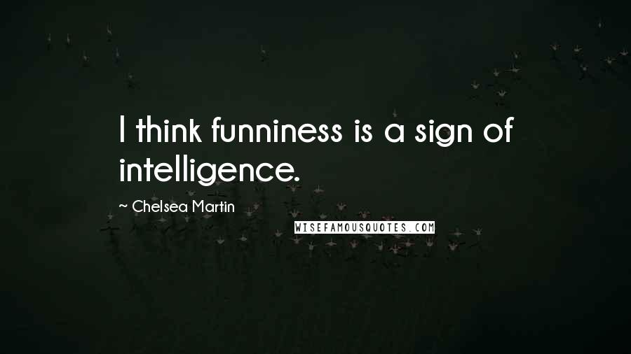 Chelsea Martin Quotes: I think funniness is a sign of intelligence.