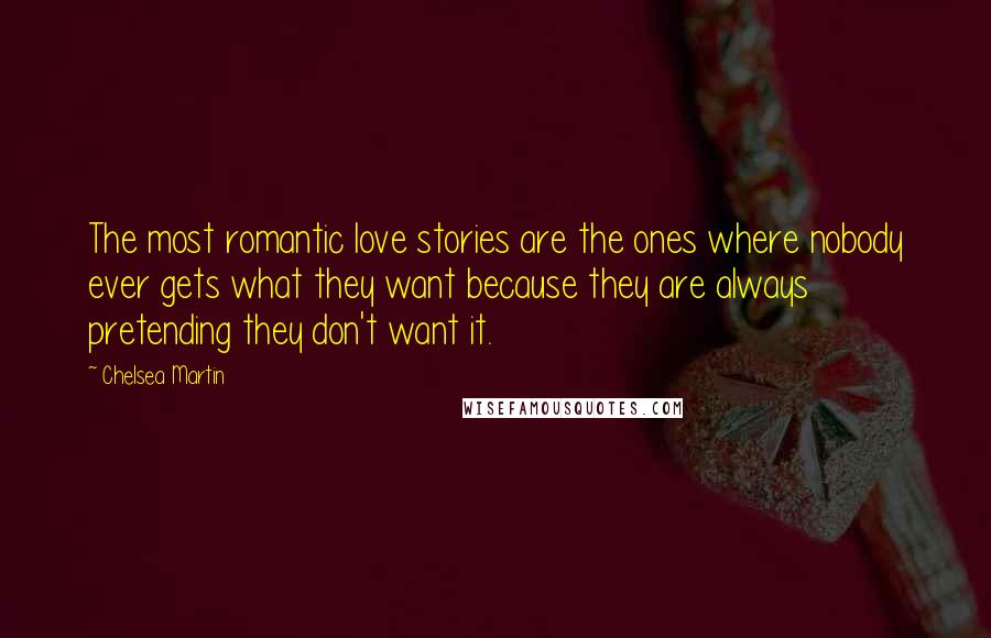 Chelsea Martin Quotes: The most romantic love stories are the ones where nobody ever gets what they want because they are always pretending they don't want it.