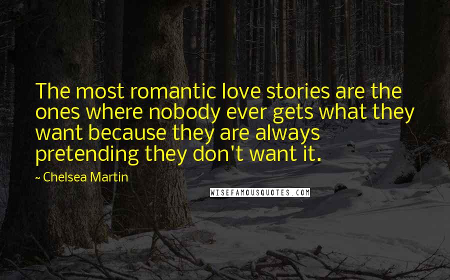 Chelsea Martin Quotes: The most romantic love stories are the ones where nobody ever gets what they want because they are always pretending they don't want it.