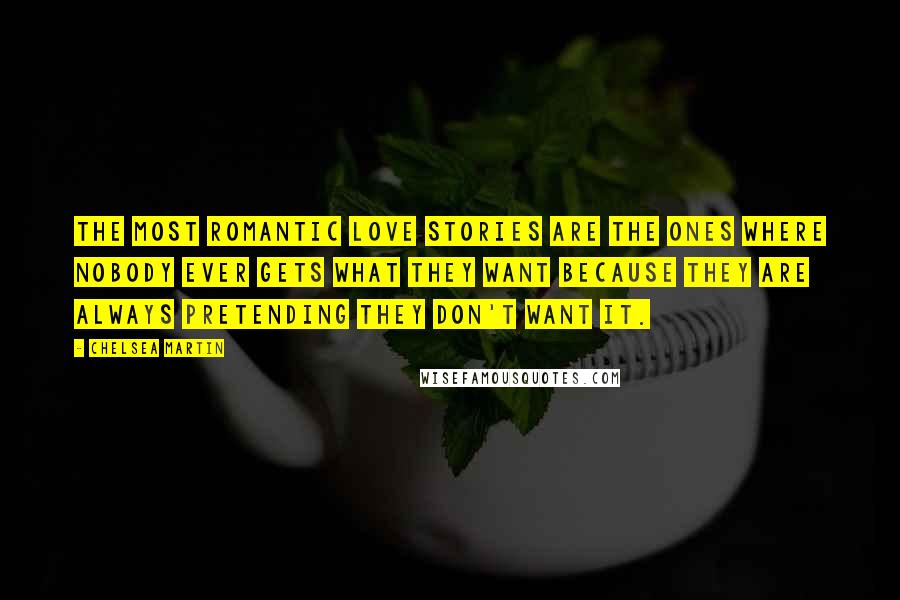 Chelsea Martin Quotes: The most romantic love stories are the ones where nobody ever gets what they want because they are always pretending they don't want it.