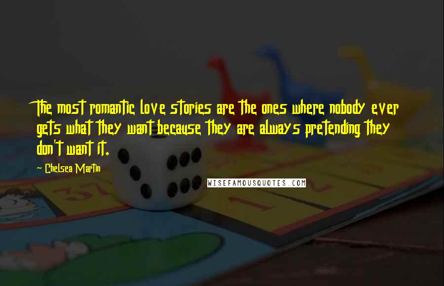 Chelsea Martin Quotes: The most romantic love stories are the ones where nobody ever gets what they want because they are always pretending they don't want it.